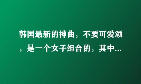 韩国最新的神曲。不要可爱颂，是一个女子组合的。其中有一句是everybody！求都到的都写下来告诉