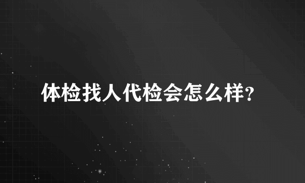 体检找人代检会怎么样？