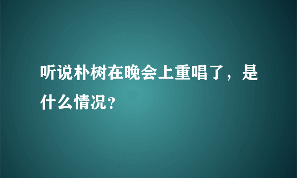 听说朴树在晚会上重唱了，是什么情况？