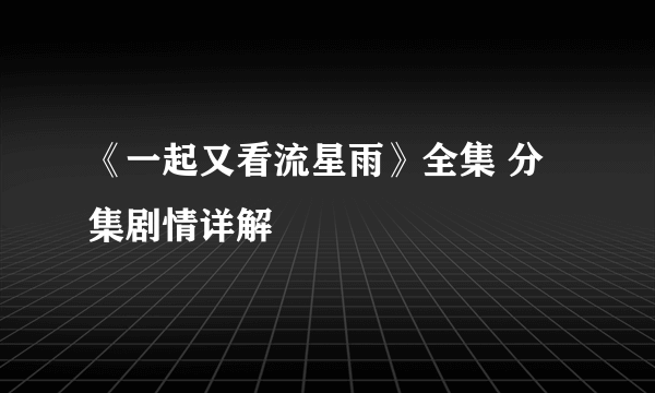 《一起又看流星雨》全集 分集剧情详解