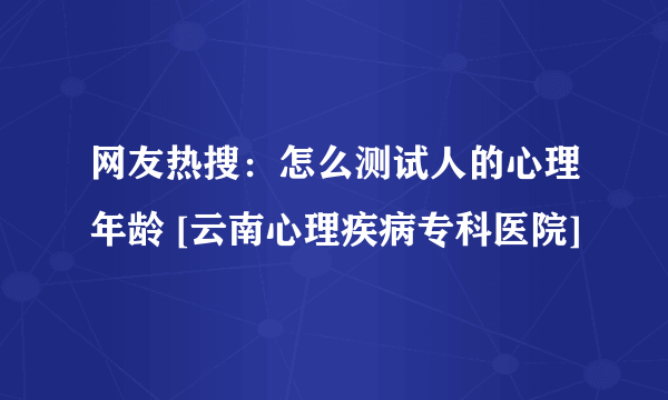 网友热搜：怎么测试人的心理年龄 [云南心理疾病专科医院]