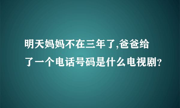 明天妈妈不在三年了,爸爸给了一个电话号码是什么电视剧？