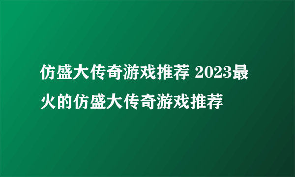 仿盛大传奇游戏推荐 2023最火的仿盛大传奇游戏推荐