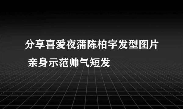 分享喜爱夜蒲陈柏宇发型图片 亲身示范帅气短发