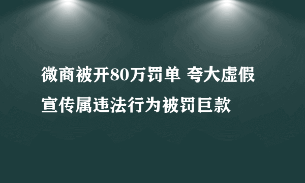 微商被开80万罚单 夸大虚假宣传属违法行为被罚巨款