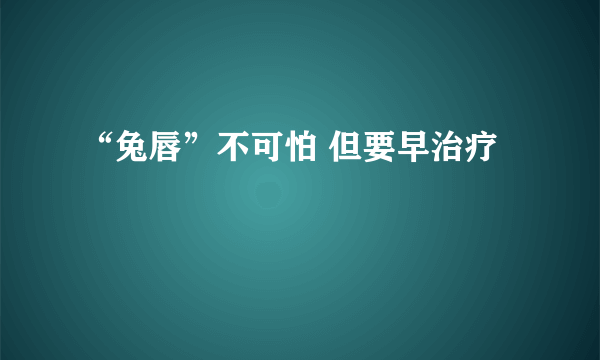 “兔唇”不可怕 但要早治疗