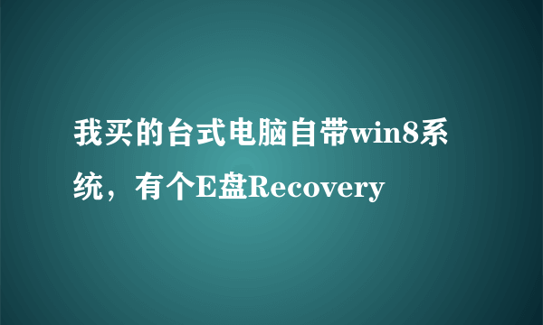 我买的台式电脑自带win8系统，有个E盘Recovery