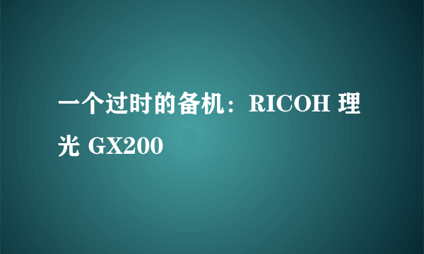 一个过时的备机：RICOH 理光 GX200