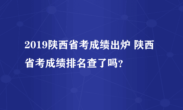 2019陕西省考成绩出炉 陕西省考成绩排名查了吗？