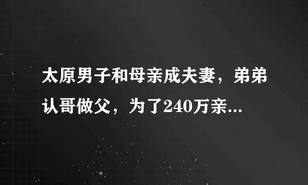 太原男子和母亲成夫妻，弟弟认哥做父，为了240万亲情都不要了？