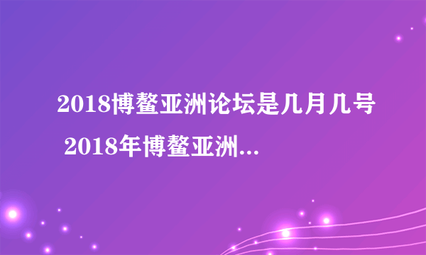 2018博鳌亚洲论坛是几月几号 2018年博鳌亚洲论坛开幕时间