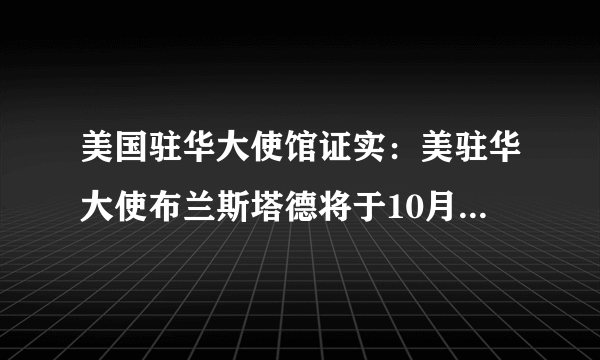 美国驻华大使馆证实：美驻华大使布兰斯塔德将于10月初离任，你怎么看？