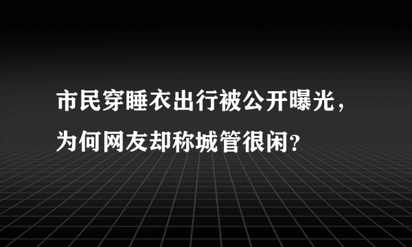 市民穿睡衣出行被公开曝光，为何网友却称城管很闲？