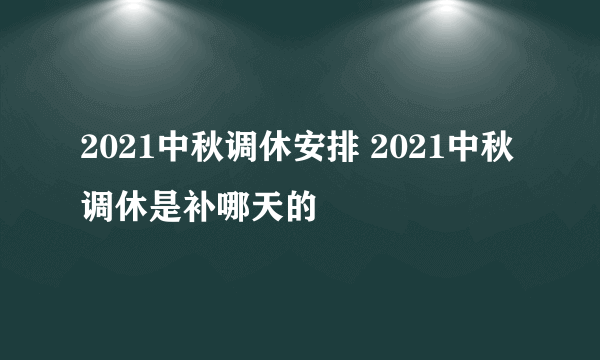 2021中秋调休安排 2021中秋调休是补哪天的