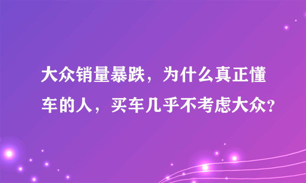 大众销量暴跌，为什么真正懂车的人，买车几乎不考虑大众？