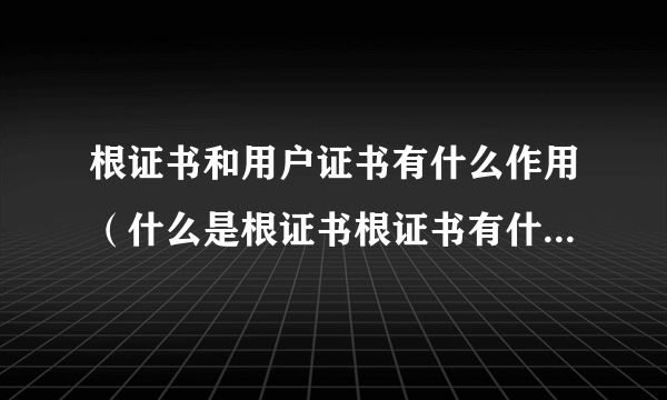 根证书和用户证书有什么作用（什么是根证书根证书有什么作用？）