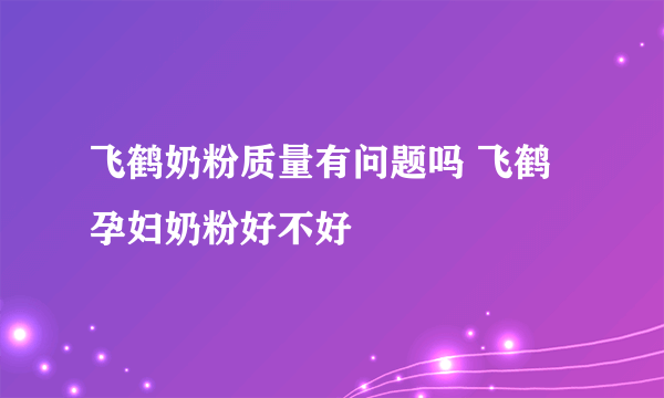 飞鹤奶粉质量有问题吗 飞鹤孕妇奶粉好不好