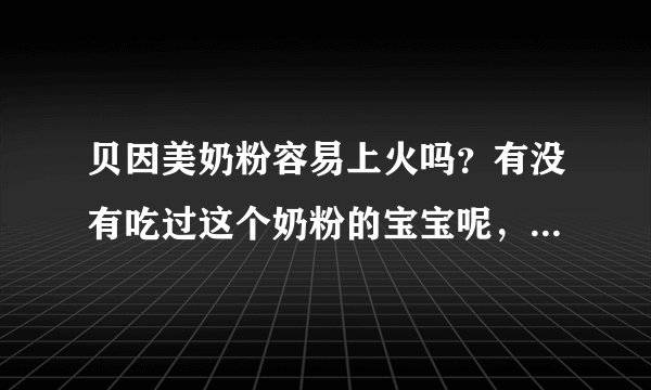 贝因美奶粉容易上火吗？有没有吃过这个奶粉的宝宝呢，可以说下...