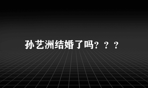 孙艺洲结婚了吗？？？