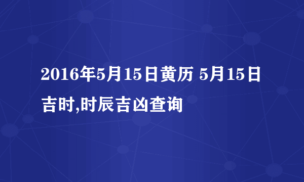 2016年5月15日黄历 5月15日吉时,时辰吉凶查询