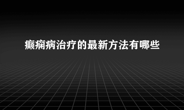 癫痫病治疗的最新方法有哪些