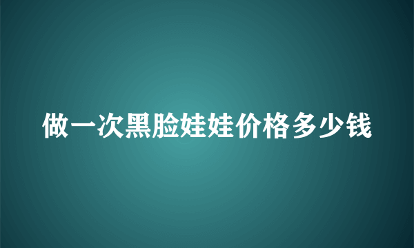 做一次黑脸娃娃价格多少钱