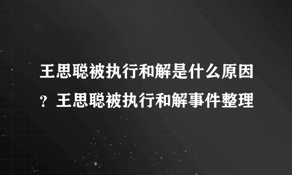 王思聪被执行和解是什么原因？王思聪被执行和解事件整理