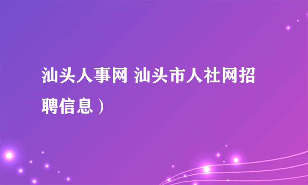 汕头人事网 汕头市人社网招聘信息）