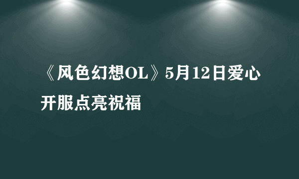 《风色幻想OL》5月12日爱心开服点亮祝福