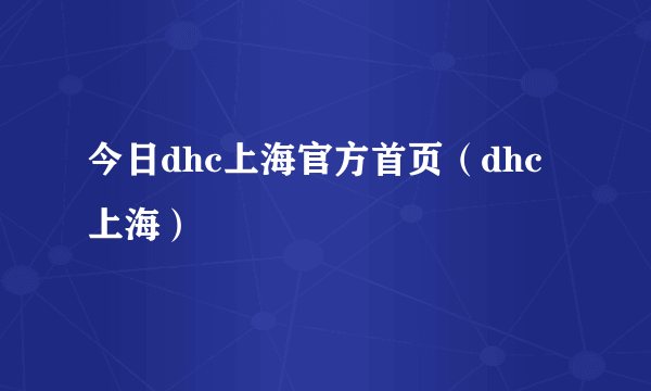 今日dhc上海官方首页（dhc上海）