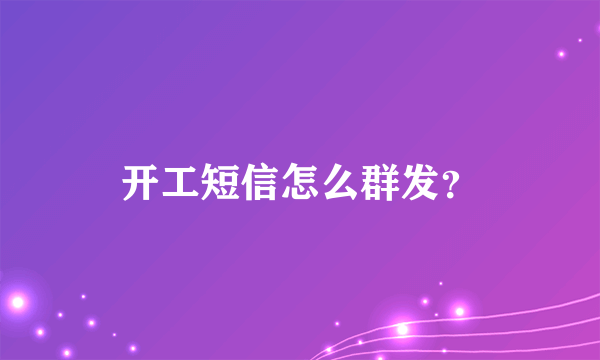 开工短信怎么群发？