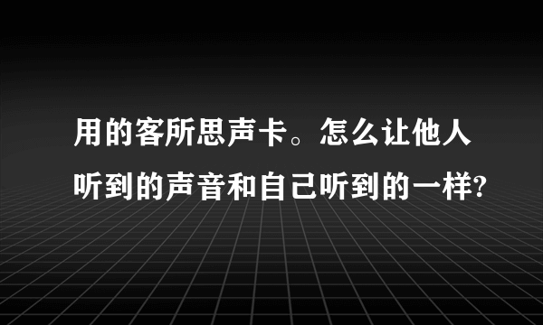 用的客所思声卡。怎么让他人听到的声音和自己听到的一样?