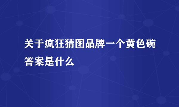 关于疯狂猜图品牌一个黄色碗答案是什么