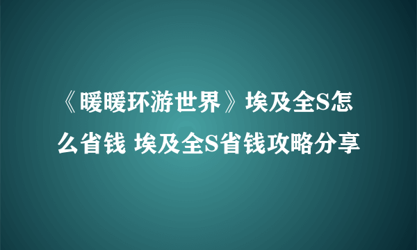 《暖暖环游世界》埃及全S怎么省钱 埃及全S省钱攻略分享