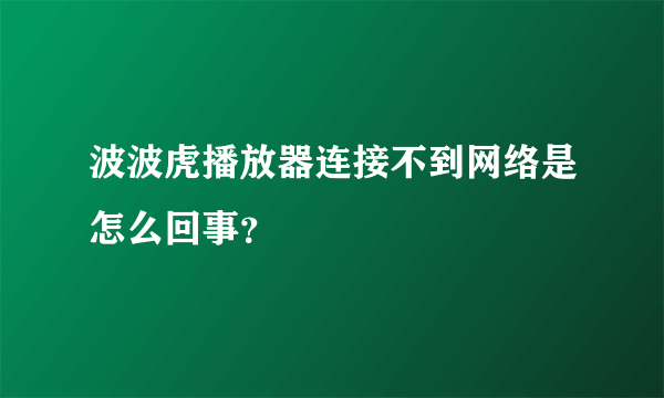 波波虎播放器连接不到网络是怎么回事？