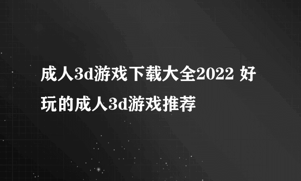 成人3d游戏下载大全2022 好玩的成人3d游戏推荐