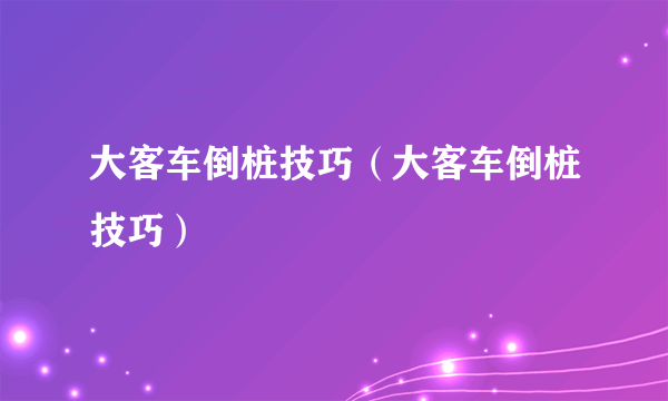 大客车倒桩技巧（大客车倒桩技巧）