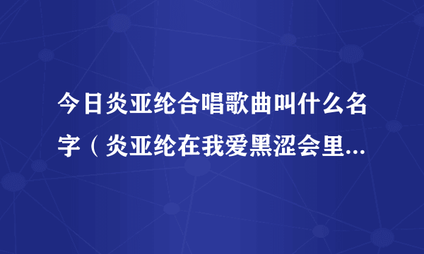 今日炎亚纶合唱歌曲叫什么名字（炎亚纶在我爱黑涩会里唱的那首叫什么）