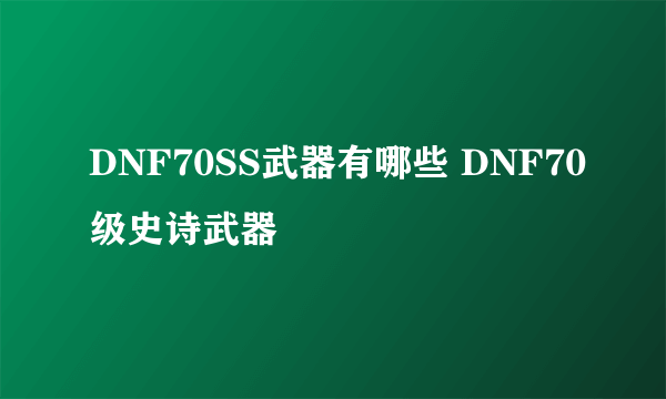 DNF70SS武器有哪些 DNF70级史诗武器