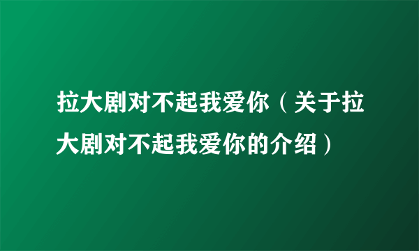 拉大剧对不起我爱你（关于拉大剧对不起我爱你的介绍）