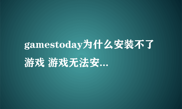 gamestoday为什么安装不了游戏 游戏无法安装解决方法