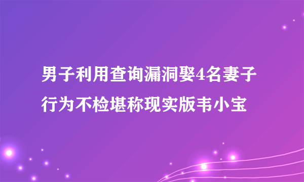 男子利用查询漏洞娶4名妻子行为不检堪称现实版韦小宝