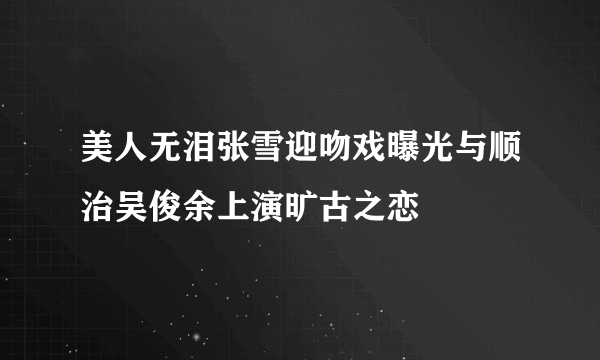 美人无泪张雪迎吻戏曝光与顺治吴俊余上演旷古之恋