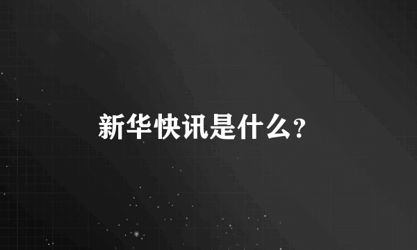 新华快讯是什么？