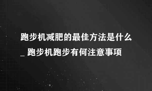 跑步机减肥的最佳方法是什么_ 跑步机跑步有何注意事项