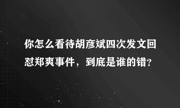 你怎么看待胡彦斌四次发文回怼郑爽事件，到底是谁的错？