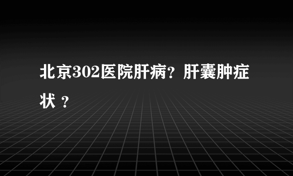 北京302医院肝病？肝囊肿症状 ？