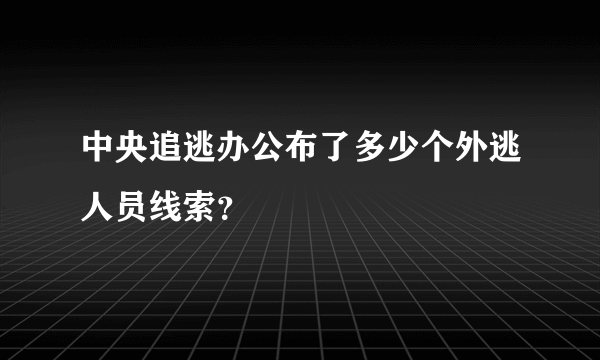 中央追逃办公布了多少个外逃人员线索？