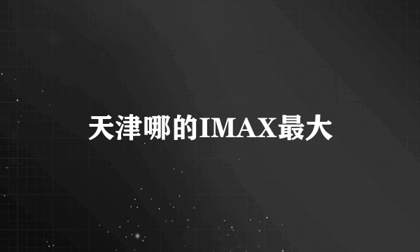 天津哪的IMAX最大