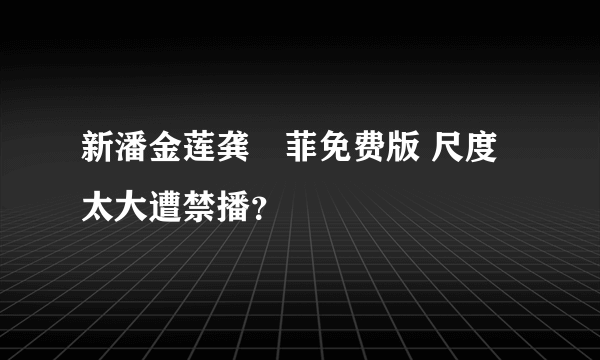 新潘金莲龚玥菲免费版 尺度太大遭禁播？